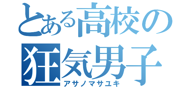 とある高校の狂気男子（アサノマサユキ）