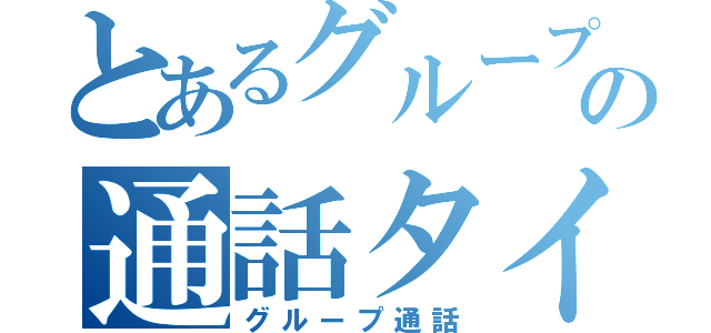 とあるグループの通話タイム（グループ通話）