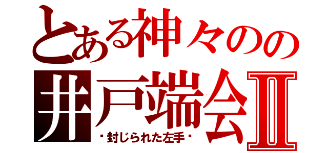 とある神々のの井戸端会議Ⅱ（〜封じられた左手〜）