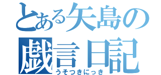 とある矢島の戯言日記（うそつきにっき）