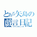 とある矢島の戯言日記（うそつきにっき）