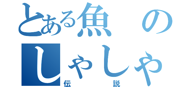 とある魚 のしゃしゃり（伝説）