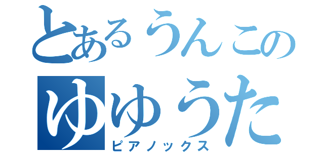 とあるうんこのゆゆうた目録（ピアノックス）