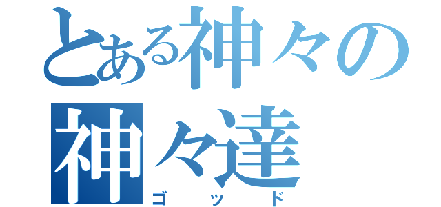 とある神々の神々達（ゴッド）