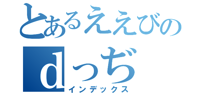 とあるええびのｄっぢ（インデックス）