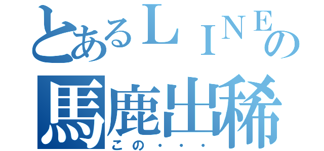 とあるＬＩＮＥの馬鹿出稀（この・・・）