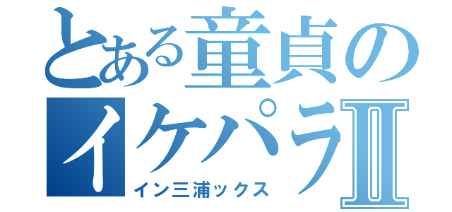 とある童貞のイケパラⅡ（イン三浦ックス）