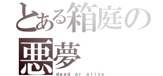 とある箱庭の悪夢（ｄｅａｄ ｏｒ ａｌｉｖｅ）