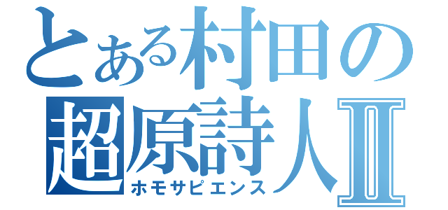 とある村田の超原詩人Ⅱ（ホモサピエンス）