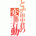 とある田中君の変態行動（ゴッツへ）