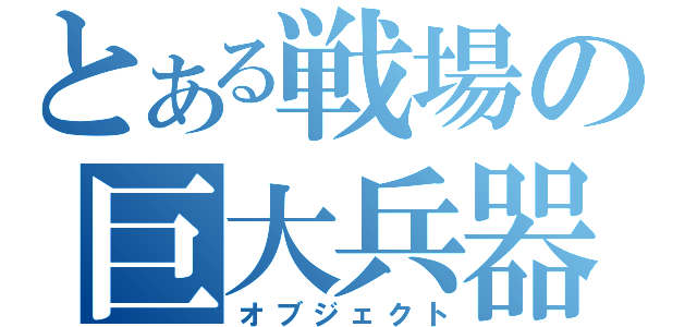 とある戦場の巨大兵器（オブジェクト）