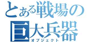 とある戦場の巨大兵器（オブジェクト）