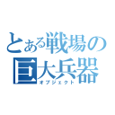 とある戦場の巨大兵器（オブジェクト）