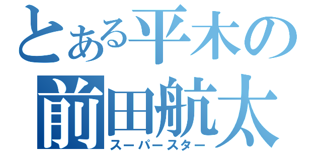 とある平木の前田航太（スーパースター）