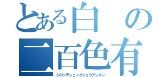 とある白の二百色有（シロッテニヒャクショクアンネン）