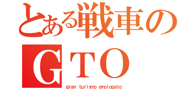 とある戦車のＧＴＯ（ｇｒａｎ ｔｕｒｉｓｍｏ ｏｍｏｌｏｇａｔｏ）