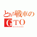 とある戦車のＧＴＯ（ｇｒａｎ ｔｕｒｉｓｍｏ ｏｍｏｌｏｇａｔｏ）