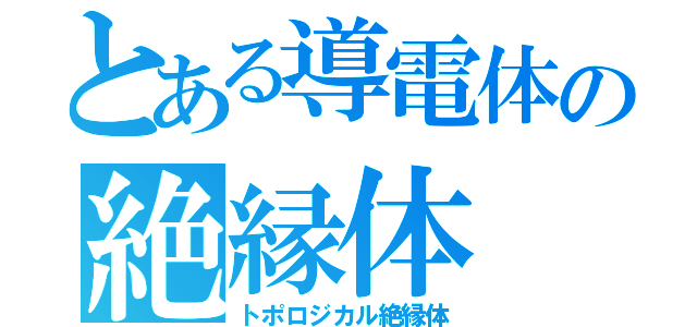 とある導電体の絶縁体（トポロジカル絶縁体）