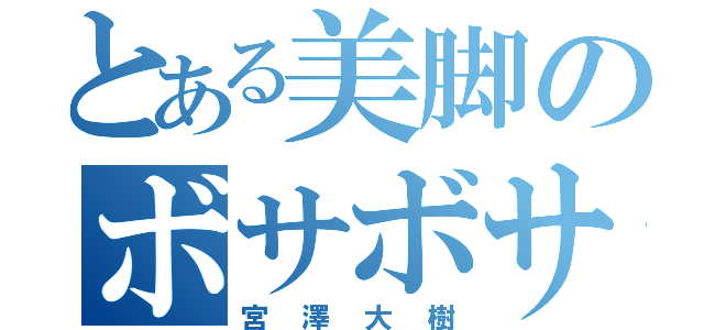 とある美脚のボサボサ頭（宮澤大樹）