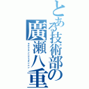 とある技術部の廣瀬八重子（キガクネンニクミタンニン）