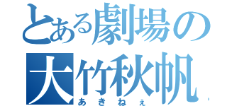 とある劇場の大竹秋帆（あきねぇ）