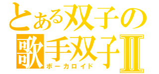 とある双子の歌手双子Ⅱ（ボーカロイド）