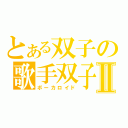 とある双子の歌手双子Ⅱ（ボーカロイド）