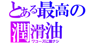 とある最高の潤滑油（ワコーズに敵ナシ）