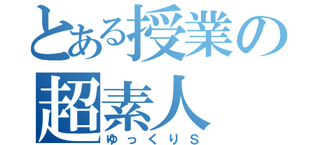 とある授業の超素人（ゆっくりＳ）