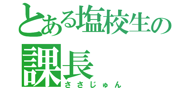 とある塩校生の課長（ささじゅん）