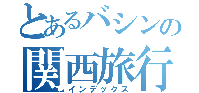 とあるバシンの関西旅行（インデックス）