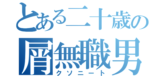 とある二十歳の屑無職男（クソニート）