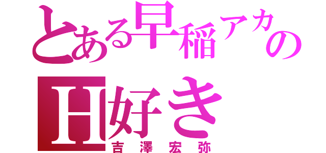 とある早稲アカのＨ好き（吉澤宏弥）