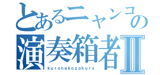 とあるニャンコの演奏箱者Ⅱ（ｋｕｒｏｎｅｋｏｚａｋｕｒａ）