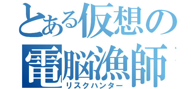 とある仮想の電脳漁師（リスクハンター）