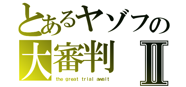 とあるヤゾフの大審判Ⅱ（ｔｈｅ ｇｒｅａｔ ｔｒｉａｌ ａｗａｉｔ）