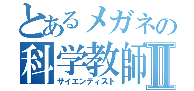 とあるメガネの科学教師Ⅱ（サイエンティスト）