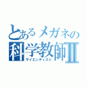 とあるメガネの科学教師Ⅱ（サイエンティスト）