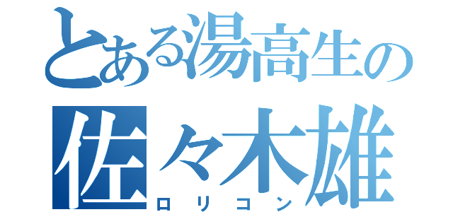 とある湯高生の佐々木雄大（ロリコン）