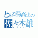 とある湯高生の佐々木雄大（ロリコン）