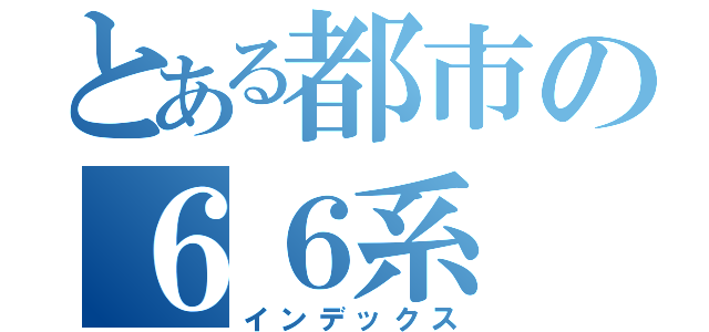 とある都市の６６系（インデックス）