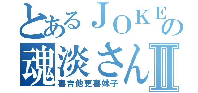 とあるＪＯＫＥＲの魂淡さんⅡ（喜吉他更喜妹子）