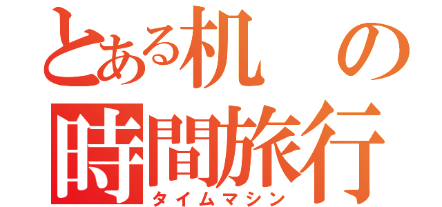 とある机の時間旅行（タイムマシン）