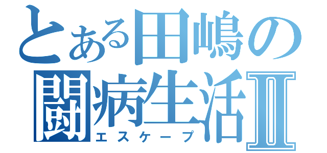 とある田嶋の闘病生活Ⅱ（エスケープ）