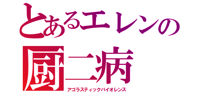 とあるエレンの厨二病（アゴラスティックバイオレンス）