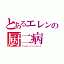 とあるエレンの厨二病（アゴラスティックバイオレンス）