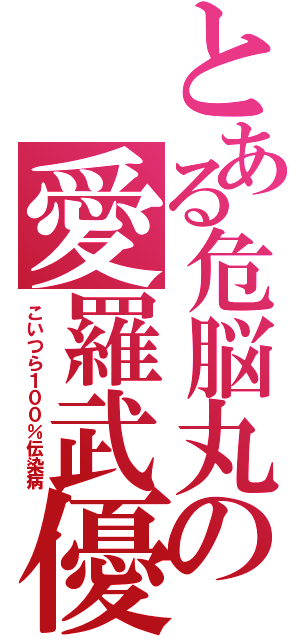 とある危脳丸の愛羅武優（こいつら１００％伝染病）