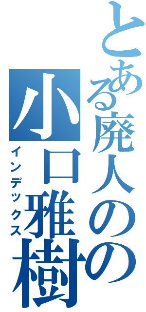 とある廃人のの小口雅樹（インデックス）