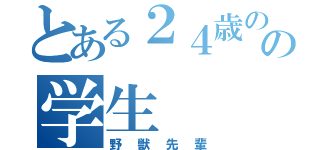 とある２４歳のの学生（野獣先輩）