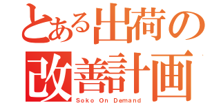 とある出荷の改善計画（Ｓｏｋｏ Ｏｎ Ｄｅｍａｎｄ）